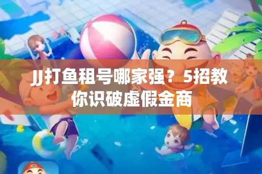 JJ打鱼租号哪家强？5招教你识破虚假金商