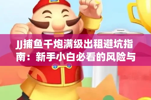 JJ捕鱼千炮满级出租避坑指南：新手小白必看的风险与选择技巧